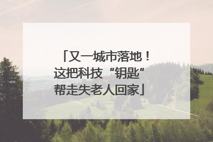 又一城市落地！这把科技“钥匙”帮走失老人回家