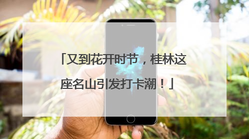 又到花开时节，桂林这座名山引发打卡潮！