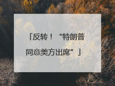 反转！“特朗普同意美方出席”