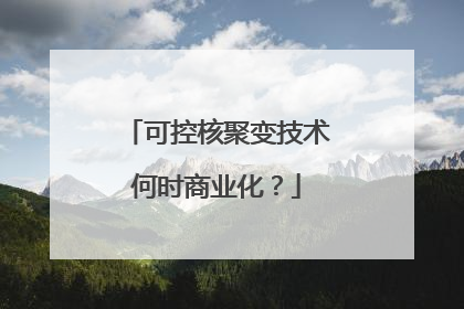 可控核聚变技术何时商业化？