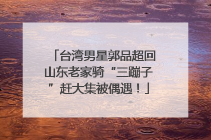 台湾男星郭品超回山东老家骑“三蹦子”赶大集被偶遇！