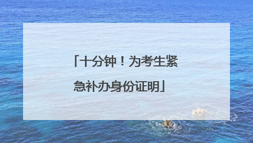 十分钟！为考生紧急补办身份证明