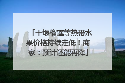 十堰榴莲等热带水果价格持续走低！商家：预计还能再降