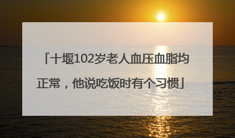 十堰102岁老人血压血脂均正常，他说吃饭时有个习惯