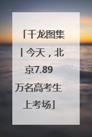 千龙图集丨今天，北京7.89万名高考生上考场