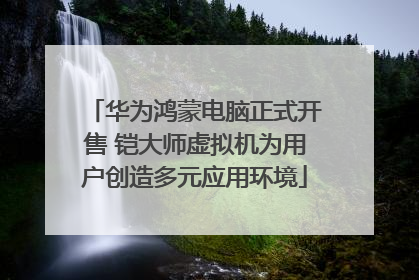 华为鸿蒙电脑正式开售 铠大师虚拟机为用户创造多元应用环境