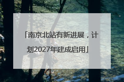 南京北站有新进展，计划2027年建成启用
