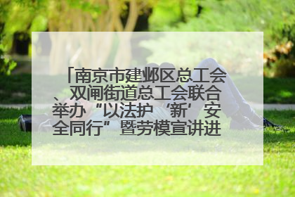 南京市建邺区总工会、双闸街道总工会联合举办“以法护‘新’安全同行”暨劳模宣讲进工地服务活动