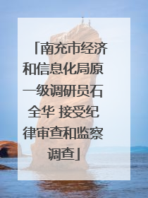 南充市经济和信息化局原一级调研员石全华 接受纪律审查和监察调查