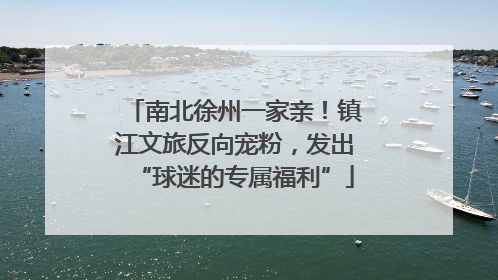 南北徐州一家亲！镇江文旅反向宠粉，发出“球迷的专属福利”