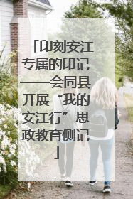 印刻安江专属的印记——会同县开展“我的安江行”思政教育侧记