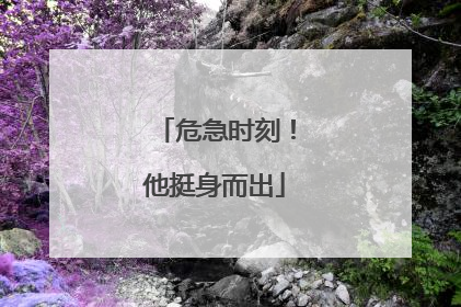 危急时刻！他挺身而出