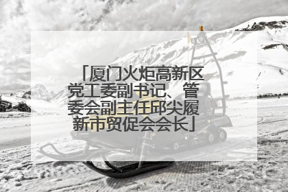 厦门火炬高新区党工委副书记、管委会副主任邱尖履新市贸促会会长