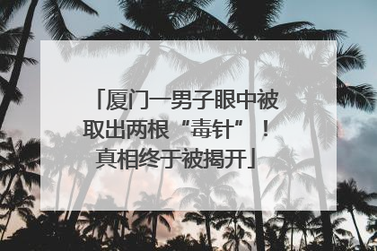 厦门一男子眼中被取出两根“毒针”！真相终于被揭开