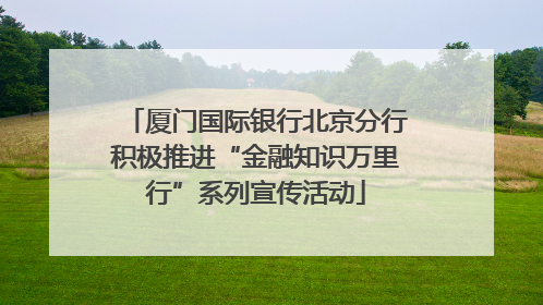 厦门国际银行北京分行积极推进“金融知识万里行”系列宣传活动