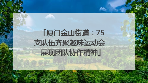 厦门金山街道：75支队伍齐聚趣味运动会 展现团队协作精神