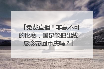 免费直播！非赢不可的比赛，国足能把出线悬念带回重庆吗？