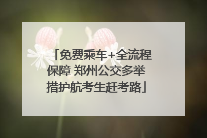 免费乘车+全流程保障 郑州公交多举措护航考生赶考路