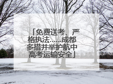 免费送考、严格执法……成都多措并举护航中高考运输安全