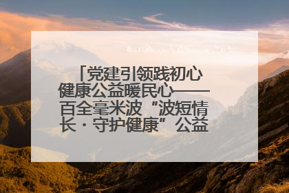 党建引领践初心 健康公益暖民心——百全毫米波“波短情长・守护健康”公益活动进社区