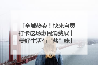 全城热卖！快来自贡打卡这场惠民消费展丨美好生活有“盐”味