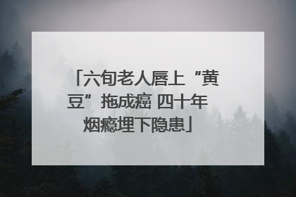 六旬老人唇上“黄豆”拖成癌 四十年烟瘾埋下隐患