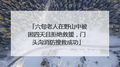 六旬老人在野山中被困四天且拒绝救援，门头沟消防搜救成功