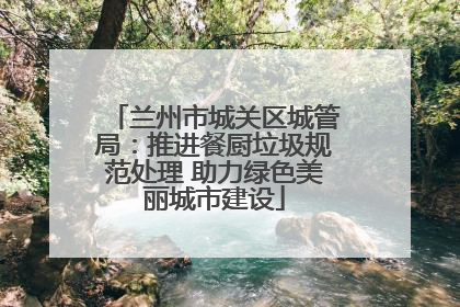 兰州市城关区城管局：推进餐厨垃圾规范处理 助力绿色美丽城市建设