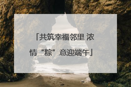 共筑幸福邻里 浓情“粽”意迎端午