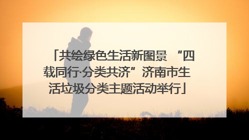 共绘绿色生活新图景 “四载同行·分类共济”济南市生活垃圾分类主题活动举行