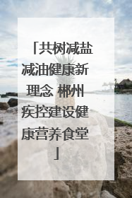共树减盐减油健康新理念 郴州疾控建设健康营养食堂