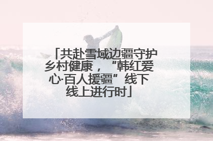 共赴雪域边疆守护乡村健康，“韩红爱心·百人援疆”线下线上进行时