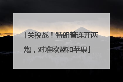 关税战！特朗普连开两炮，对准欧盟和苹果