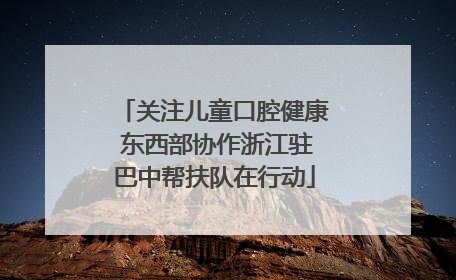 关注儿童口腔健康 东西部协作浙江驻巴中帮扶队在行动