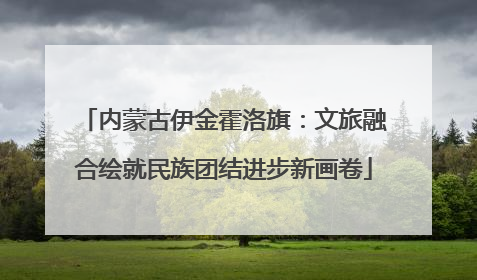 内蒙古伊金霍洛旗：文旅融合绘就民族团结进步新画卷