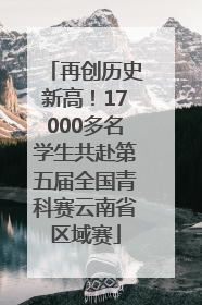 再创历史新高！17000多名学生共赴第五届全国青科赛云南省区域赛