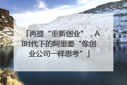 再提“重新创业”，AI时代下的阿里要“像创业公司一样思考”