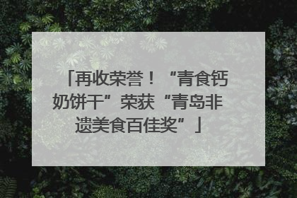 再收荣誉！“青食钙奶饼干”荣获“青岛非遗美食百佳奖”