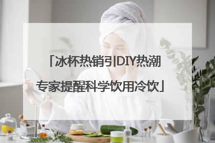 冰杯热销引DIY热潮 专家提醒科学饮用冷饮