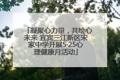 凝聚心力量，共绘心未来 宜宾三江新区宋家中学开展5·25心理健康月活动