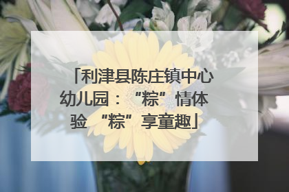 利津县陈庄镇中心幼儿园：“粽”情体验 “粽”享童趣