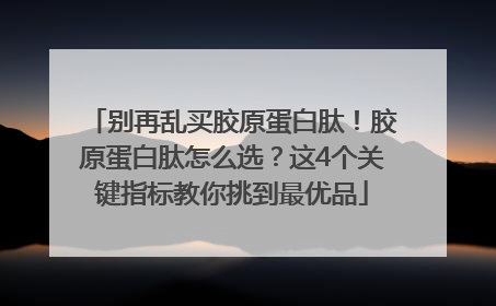 别再乱买胶原蛋白肽！胶原蛋白肽怎么选？这4个关键指标教你挑到最优品