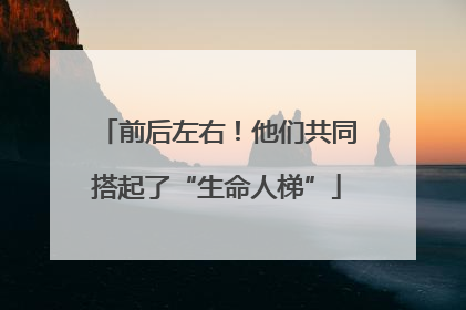 前后左右！他们共同搭起了“生命人梯”