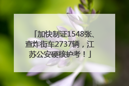 加快制证1548张、查炸街车2737辆，江苏公安硬核护考！
