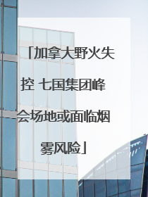 加拿大野火失控 七国集团峰会场地或面临烟雾风险