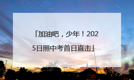 加油吧，少年！2025日照中考首日直击