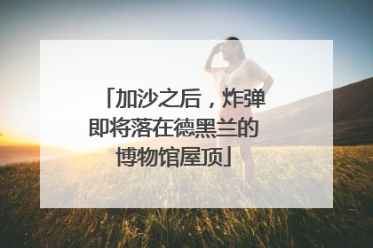 加沙之后，炸弹即将落在德黑兰的博物馆屋顶