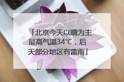 北京今天以晴为主最高气温34℃，后天部分地区有雷雨