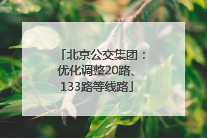 北京公交集团：优化调整20路、133路等线路