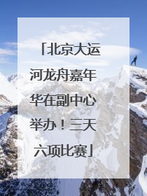 北京大运河龙舟嘉年华在副中心举办！三天六项比赛